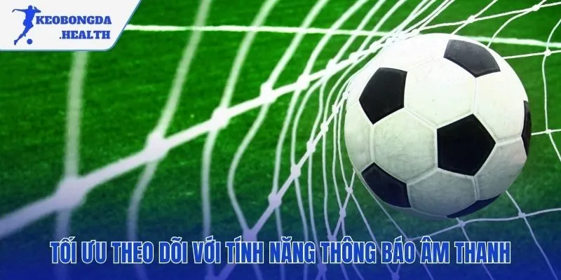 Thông báo âm thanh giúp theo dõi trận đấu chủ động